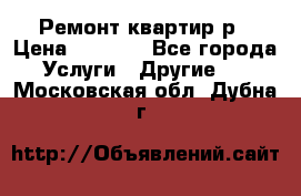 Ремонт квартир р › Цена ­ 2 000 - Все города Услуги » Другие   . Московская обл.,Дубна г.